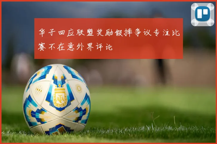 华子回应联盟奖励假摔争议专注比赛不在意外界评论