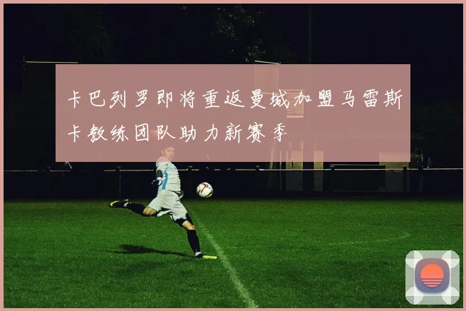 卡巴列罗即将重返曼城加盟马雷斯卡教练团队助力新赛季