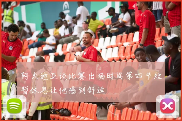 阿夫迪亚谈比赛出场时间第四节短暂休息让他感到舒适