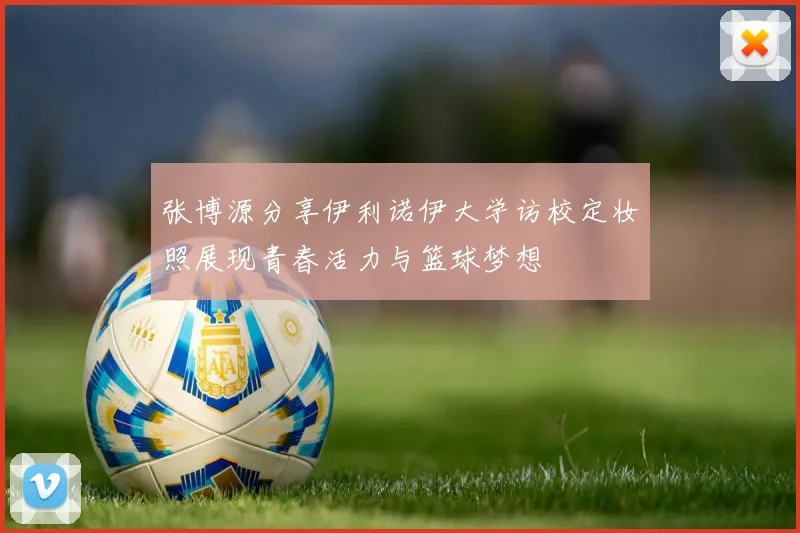 张博源分享伊利诺伊大学访校定妆照展现青春活力与篮球梦想