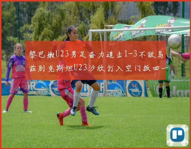 黎巴嫩U23男足奋力追击1-3不敌乌兹别克斯坦U23沙欣打入空门扳回一城