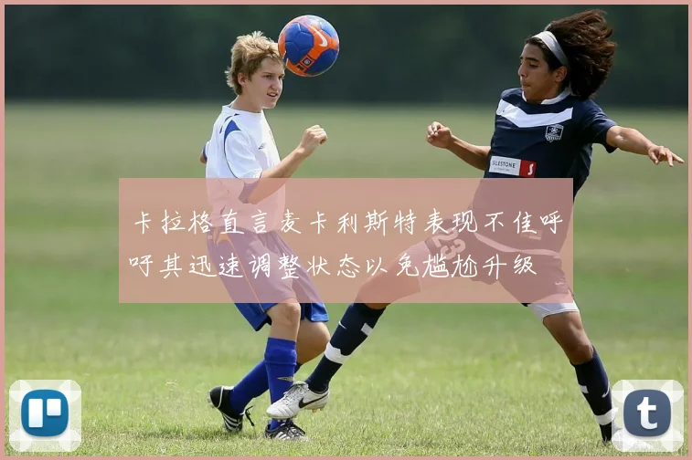 卡拉格直言麦卡利斯特表现不佳呼吁其迅速调整状态以免尴尬升级