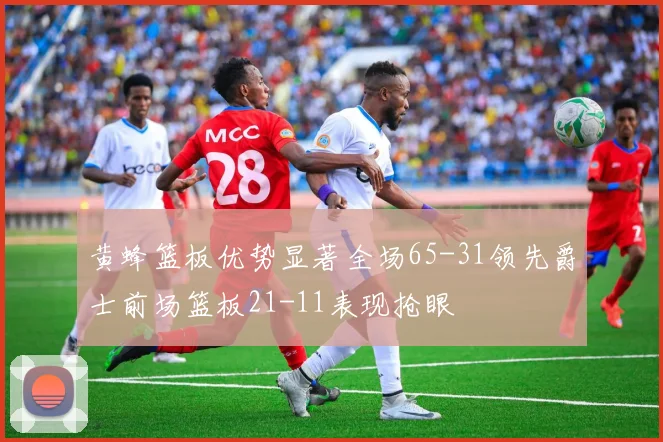 黄蜂篮板优势显著全场65-31领先爵士前场篮板21-11表现抢眼