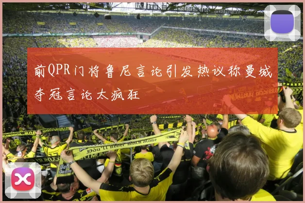 前QPR门将鲁尼言论引发热议称曼城夺冠言论太疯狂