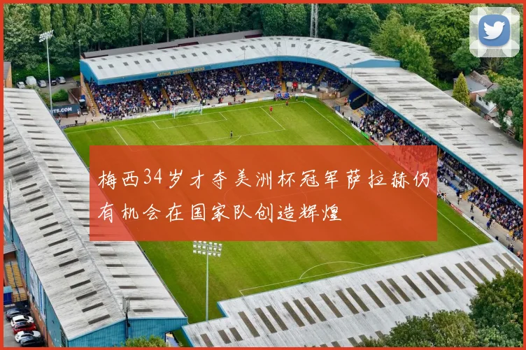 梅西34岁才夺美洲杯冠军萨拉赫仍有机会在国家队创造辉煌