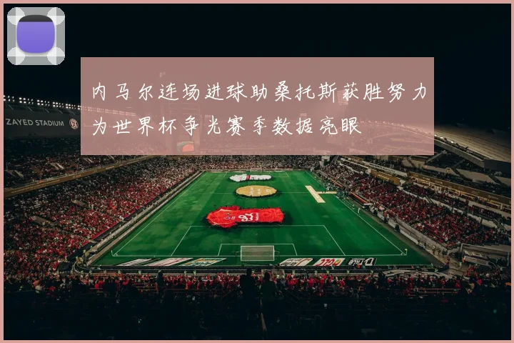 内马尔连场进球助桑托斯获胜努力为世界杯争光赛季数据亮眼