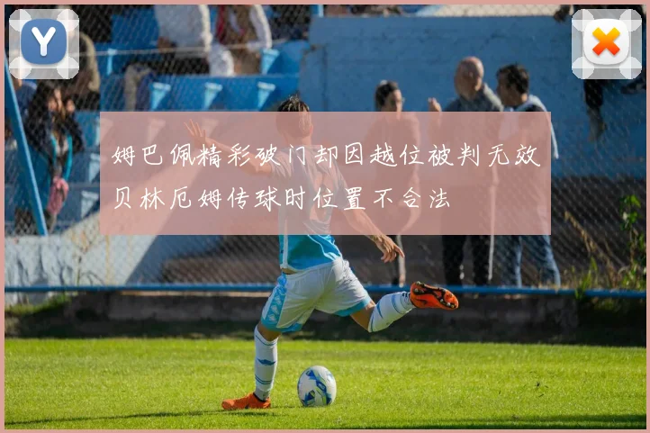 姆巴佩精彩破门却因越位被判无效贝林厄姆传球时位置不合法