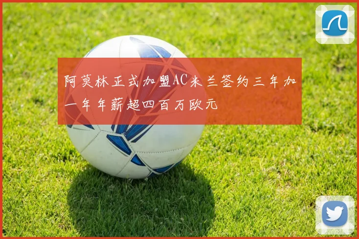 阿莫林正式加盟AC米兰签约三年加一年年薪超四百万欧元
