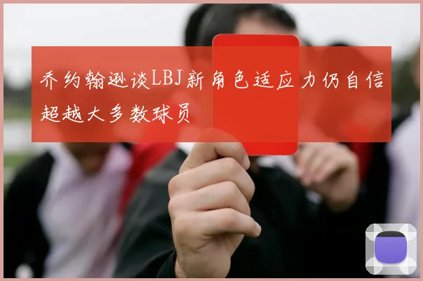 乔约翰逊谈LBJ新角色适应力仍自信超越大多数球员