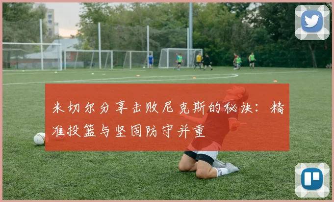 米切尔分享击败尼克斯的秘诀：精准投篮与坚固防守并重