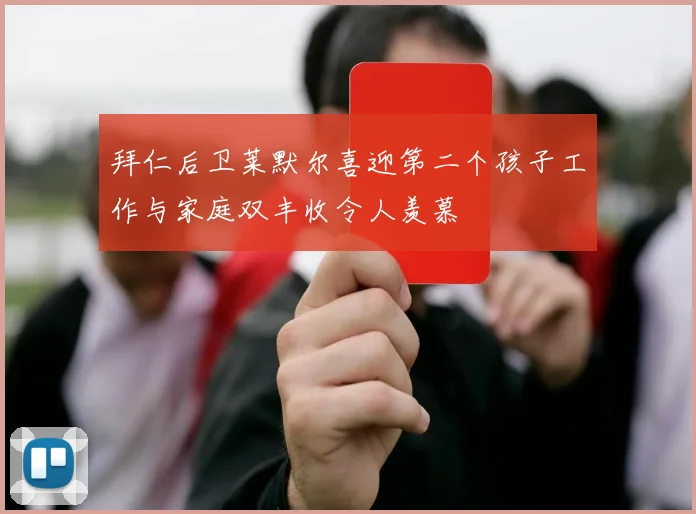 拜仁后卫莱默尔喜迎第二个孩子工作与家庭双丰收令人羡慕