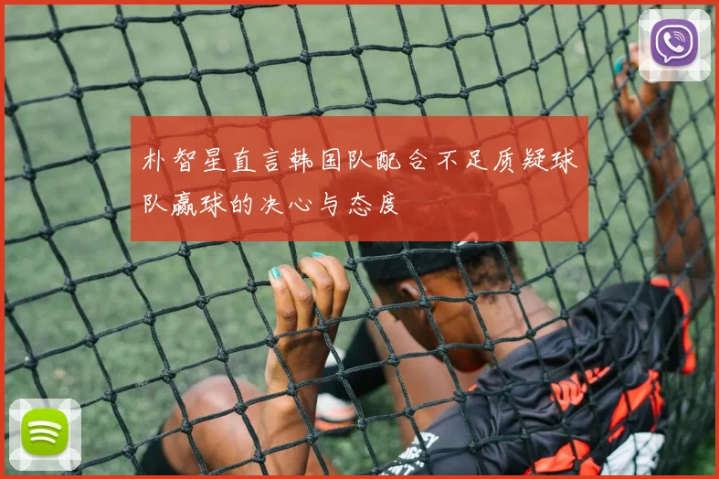 朴智星直言韩国队配合不足质疑球队赢球的决心与态度