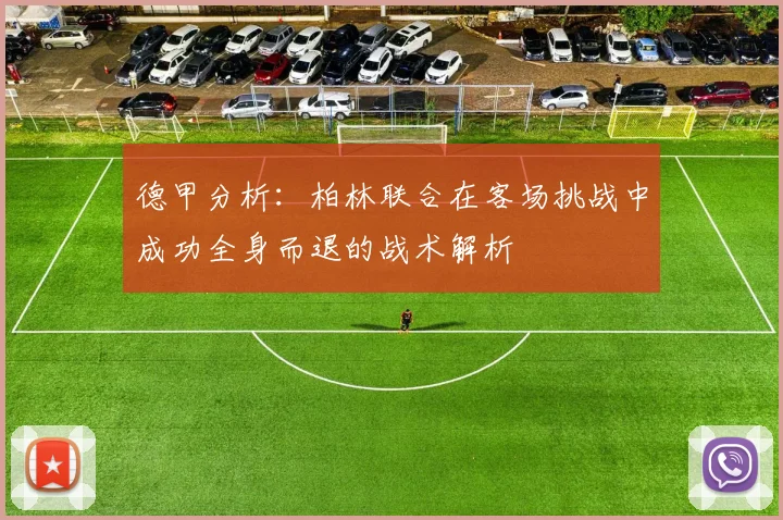 德甲分析：柏林联合在客场挑战中成功全身而退的战术解析