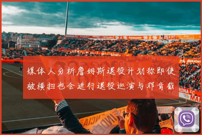 媒体人分析詹姆斯退役计划称即使被横扫也会进行退役巡演与邓肯截然不同