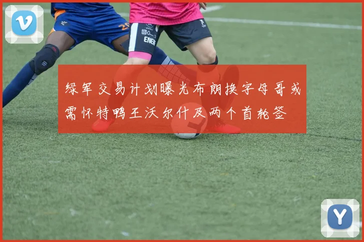 绿军交易计划曝光布朗换字母哥或需怀特鸭王沃尔什及两个首轮签