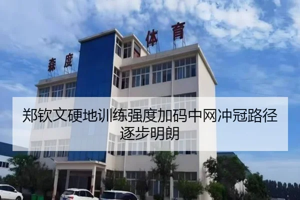 郑钦文硬地训练强度加码中网冲冠路径逐步明朗